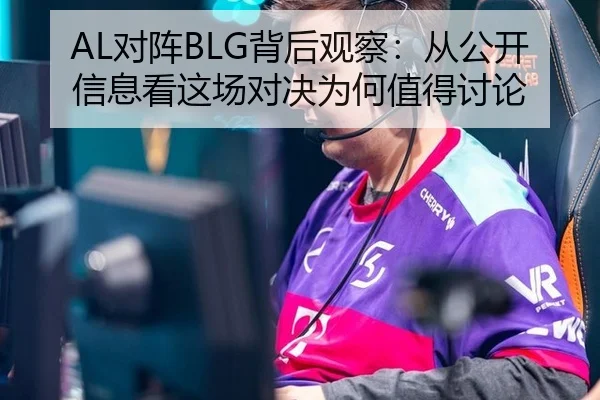 AL对阵BLG背后观察：从公开信息看这场对决为何值得讨论